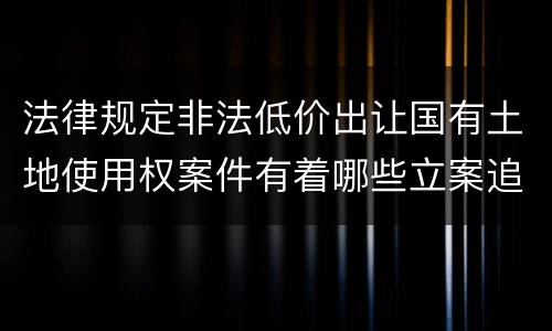 法律规定非法低价出让国有土地使用权案件有着哪些立案追诉标准
