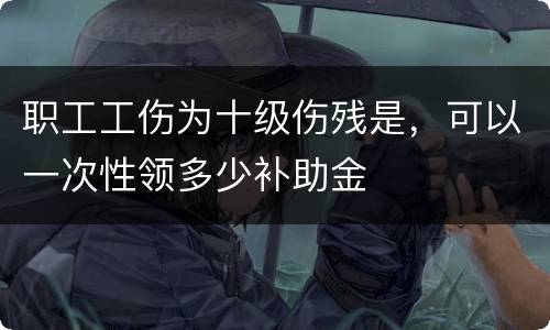 职工工伤为十级伤残是，可以一次性领多少补助金