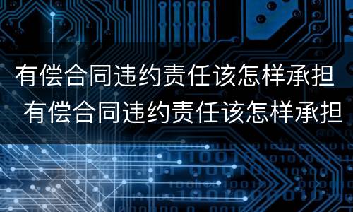 有偿合同违约责任该怎样承担 有偿合同违约责任该怎样承担呢