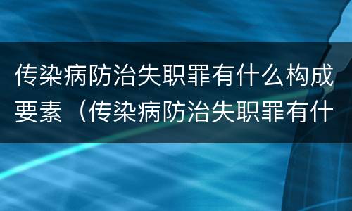 传染病防治失职罪有什么构成要素（传染病防治失职罪有什么构成要素呢）