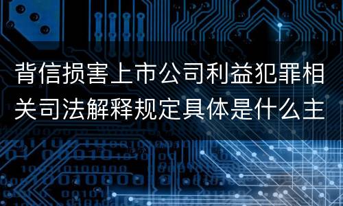 背信损害上市公司利益犯罪相关司法解释规定具体是什么主要内容