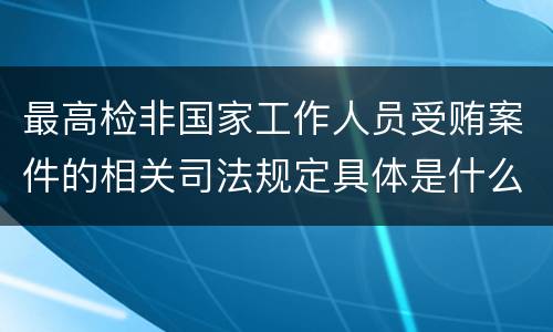 最高检非国家工作人员受贿案件的相关司法规定具体是什么