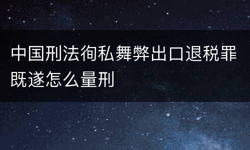 中国刑法徇私舞弊出口退税罪既遂怎么量刑