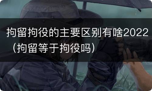 拘留拘役的主要区别有啥2022（拘留等于拘役吗）
