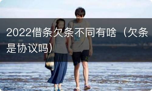 2022借条欠条不同有啥（欠条是协议吗）