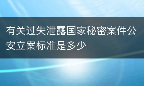 有关过失泄露国家秘密案件公安立案标准是多少