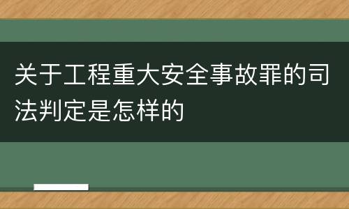 关于工程重大安全事故罪的司法判定是怎样的