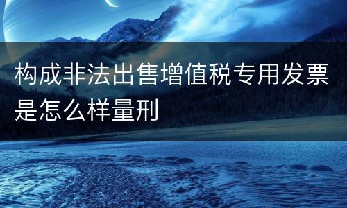 构成非法出售增值税专用发票是怎么样量刑