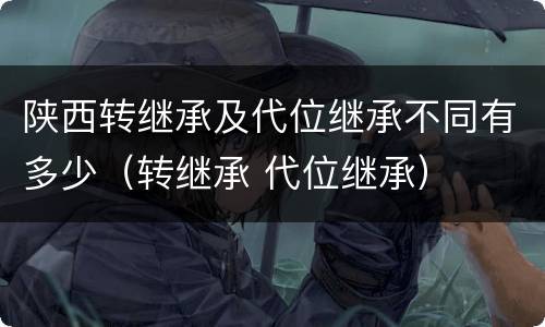 陕西转继承及代位继承不同有多少（转继承 代位继承）