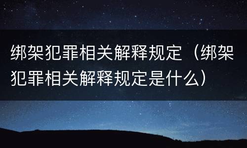 绑架犯罪相关解释规定（绑架犯罪相关解释规定是什么）