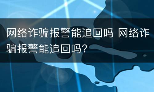 网络诈骗报警能追回吗 网络诈骗报警能追回吗?