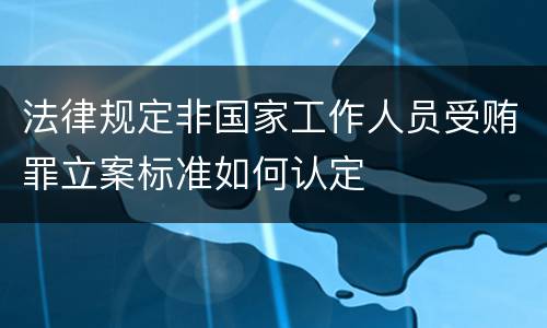 法律规定非国家工作人员受贿罪立案标准如何认定