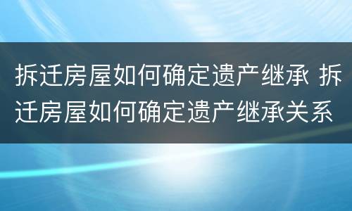 拆迁房屋如何确定遗产继承 拆迁房屋如何确定遗产继承关系