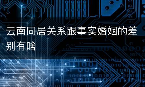 云南同居关系跟事实婚姻的差别有啥