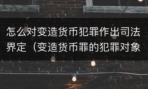 怎么对变造货币犯罪作出司法界定（变造货币罪的犯罪对象）
