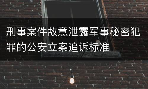 刑事案件故意泄露军事秘密犯罪的公安立案追诉标准