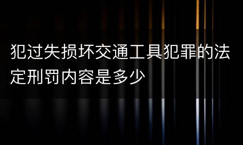 犯过失损坏交通工具犯罪的法定刑罚内容是多少