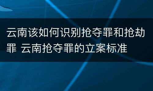 云南该如何识别抢夺罪和抢劫罪 云南抢夺罪的立案标准