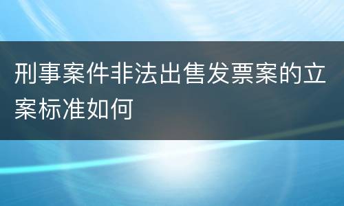 刑事案件非法出售发票案的立案标准如何