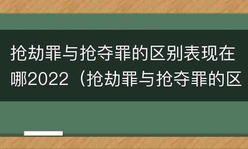 抢劫罪与抢夺罪的区别表现在哪2022（抢劫罪与抢夺罪的区别表现在哪2022年）