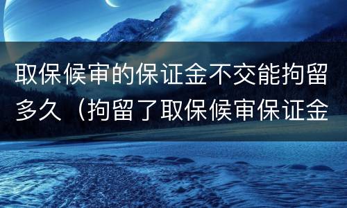 取保候审的保证金不交能拘留多久（拘留了取保候审保证金多少）