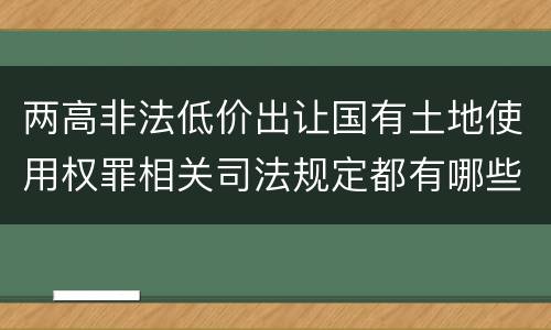 两高非法低价出让国有土地使用权罪相关司法规定都有哪些