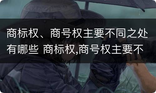 商标权、商号权主要不同之处有哪些 商标权,商号权主要不同之处有哪些特点