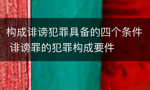 构成诽谤犯罪具备的四个条件 诽谤罪的犯罪构成要件