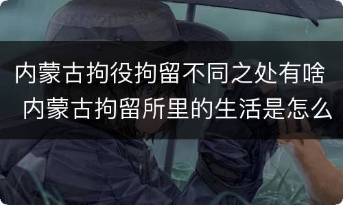 内蒙古拘役拘留不同之处有啥 内蒙古拘留所里的生活是怎么样的