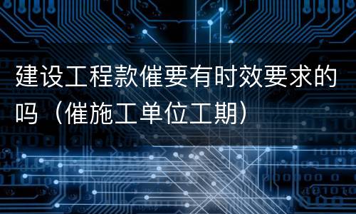 建设工程款催要有时效要求的吗（催施工单位工期）