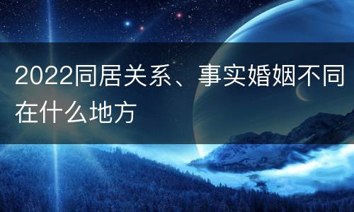 2022同居关系、事实婚姻不同在什么地方