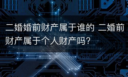 二婚婚前财产属于谁的 二婚前财产属于个人财产吗?