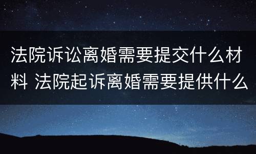 法院诉讼离婚需要提交什么材料 法院起诉离婚需要提供什么材料