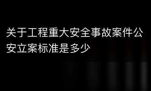 关于工程重大安全事故案件公安立案标准是多少