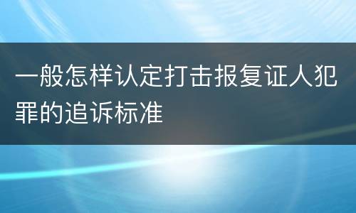 一般怎样认定打击报复证人犯罪的追诉标准