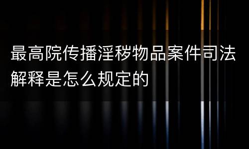 最高院传播淫秽物品案件司法解释是怎么规定的