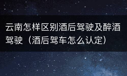 云南怎样区别酒后驾驶及醉酒驾驶（酒后驾车怎么认定）