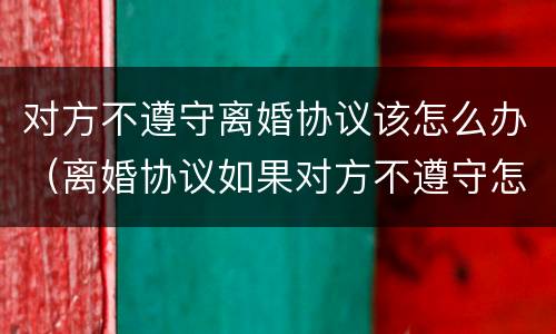对方不遵守离婚协议该怎么办（离婚协议如果对方不遵守怎么办）