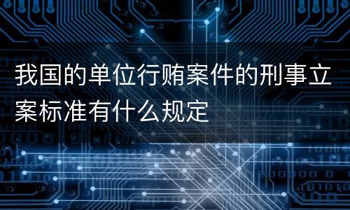 我国的单位行贿案件的刑事立案标准有什么规定