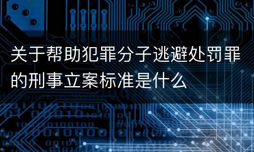 关于帮助犯罪分子逃避处罚罪的刑事立案标准是什么