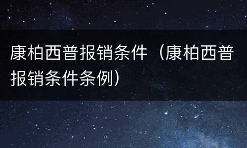 康柏西普报销条件（康柏西普报销条件条例）
