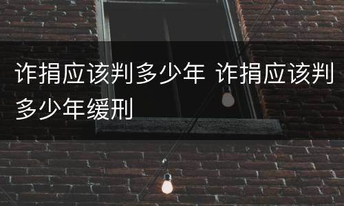 诈捐应该判多少年 诈捐应该判多少年缓刑