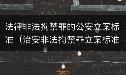法律非法拘禁罪的公安立案标准（治安非法拘禁罪立案标准）