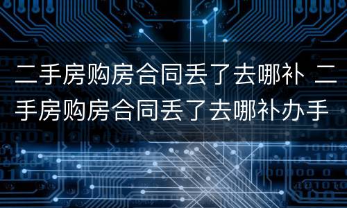 二手房购房合同丢了去哪补 二手房购房合同丢了去哪补办手续