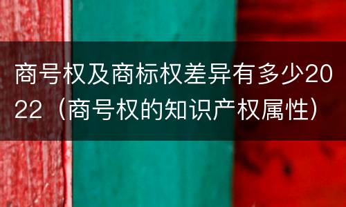 商号权及商标权差异有多少2022（商号权的知识产权属性）