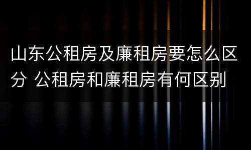 山东公租房及廉租房要怎么区分 公租房和廉租房有何区别