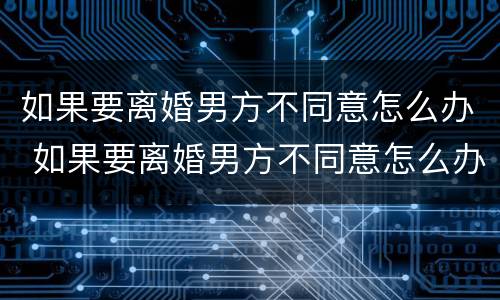 如果要离婚男方不同意怎么办 如果要离婚男方不同意怎么办手续