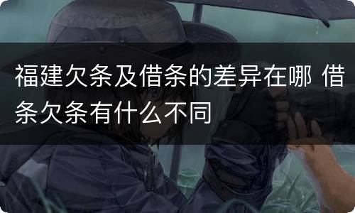 福建欠条及借条的差异在哪 借条欠条有什么不同