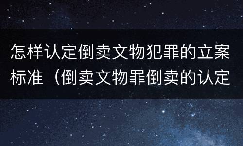 怎样认定倒卖文物犯罪的立案标准（倒卖文物罪倒卖的认定）