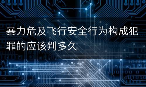 暴力危及飞行安全行为构成犯罪的应该判多久